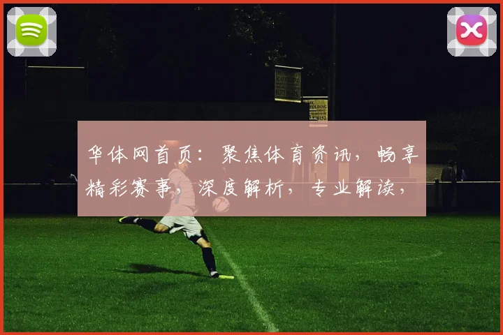 华体网首页：聚焦体育资讯，畅享精彩赛事，深度解析，专业解读，三重惊喜，不容错过