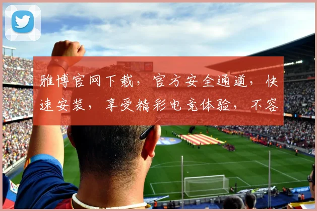 雅博官网下载，官方安全通道，快速安装，享受精彩电竞体验，不容错过
