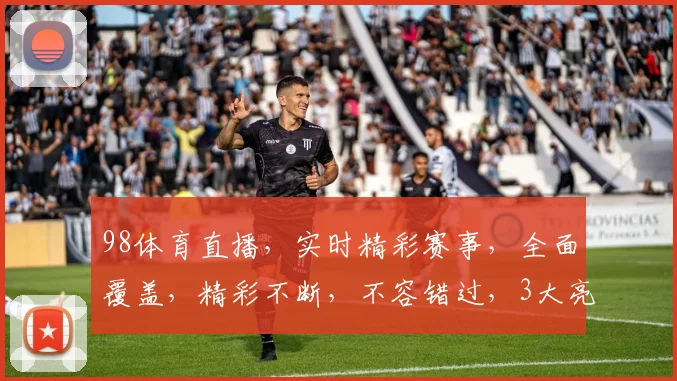 98体育直播，实时精彩赛事，全面覆盖，精彩不断，不容错过，3大亮点，等你来观战