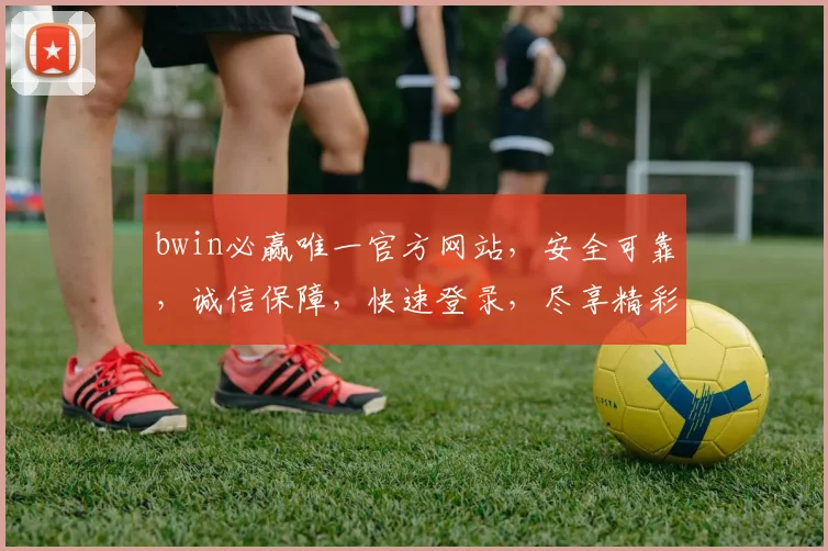 bwin必赢唯一官方网站，安全可靠，诚信保障，快速登录，尽享精彩