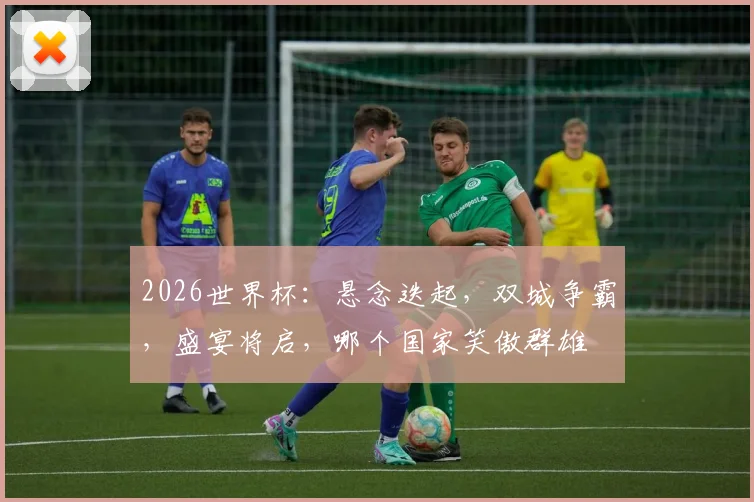 2026世界杯：悬念迭起，双城争霸，盛宴将启，哪个国家笑傲群雄