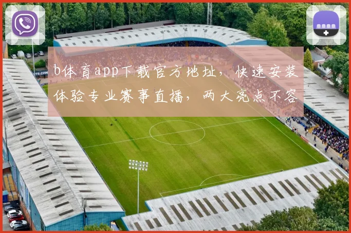 b体育app下载官方地址，快速安装体验专业赛事直播，两大亮点不容错过，立即下载
