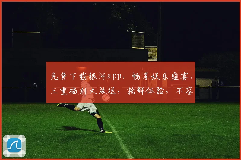 免费下载银河app，畅享娱乐盛宴，三重福利大放送，抢鲜体验，不容错过