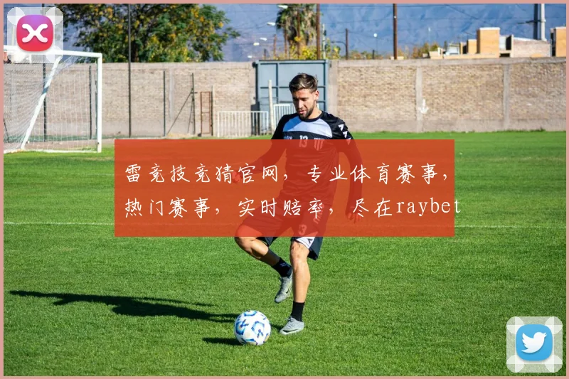 雷竞技竞猜官网，专业体育赛事，热门赛事，实时赔率，尽在raybet雷竞技