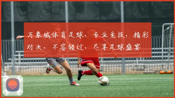 万象城体育足球，专业竞技，精彩对决，不容错过，尽享足球盛宴
