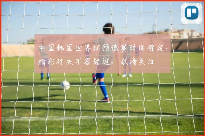 中国韩国世界杯预选赛时间确定，精彩对决不容错过，敬请关注