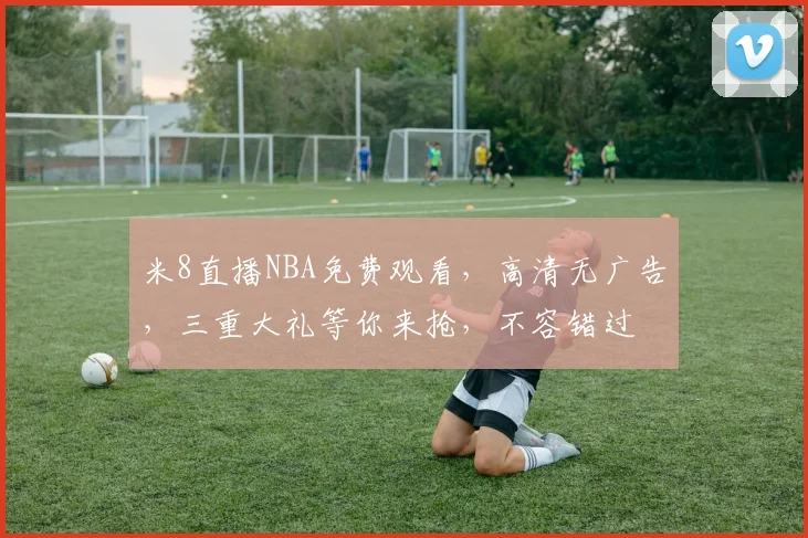 米8直播NBA免费观看，高清无广告，三重大礼等你来抢，不容错过