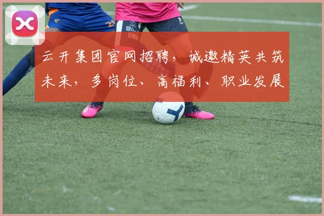 云开集团官网招聘，诚邀精英共筑未来，多岗位、高福利、职业发展，诚邀您的加入，三重惊喜等你来