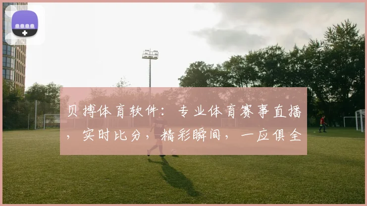 贝搏体育软件：专业体育赛事直播，实时比分，精彩瞬间，一应俱全，尽享体育盛宴