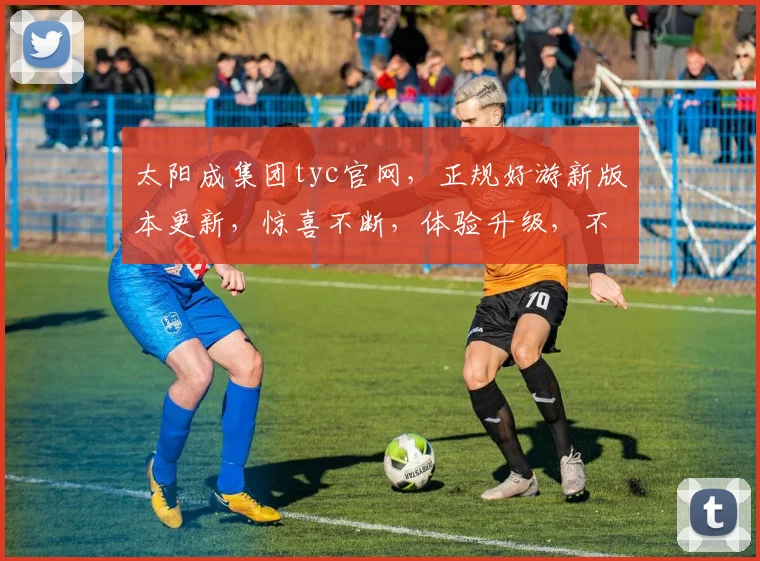 太阳成集团tyc官网，正规好游新版本更新，惊喜不断，体验升级，不容错过，立即体验