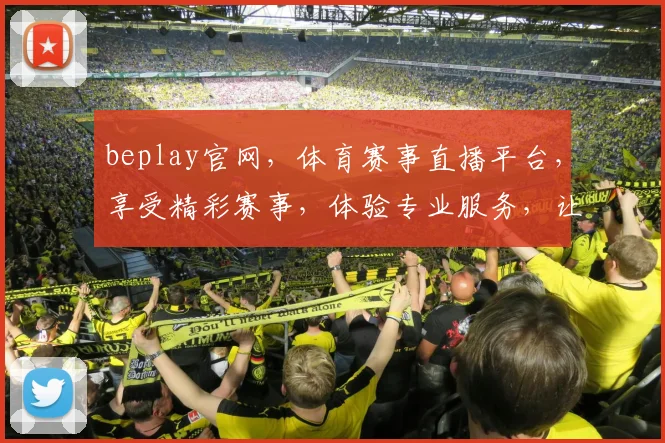 beplay官网，体育赛事直播平台，享受精彩赛事，体验专业服务，让您畅享体育盛宴，不容错过